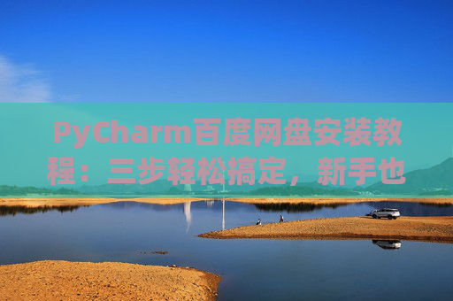 PyCharm百度网盘安装教程：三步轻松搞定，新手也能快速上手